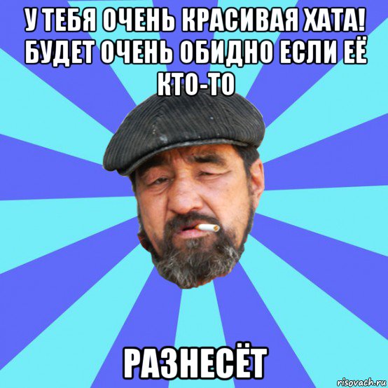 у тебя очень красивая хата! будет очень обидно если её кто-то разнесёт, Мем Бомж флософ