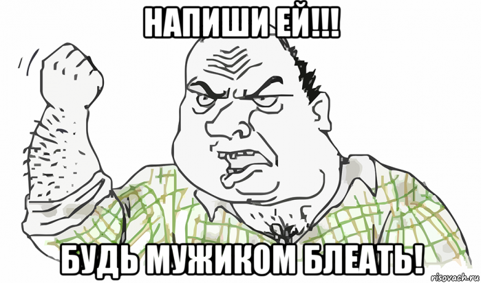 напиши ей!!! будь мужиком блеать!, Мем Будь мужиком