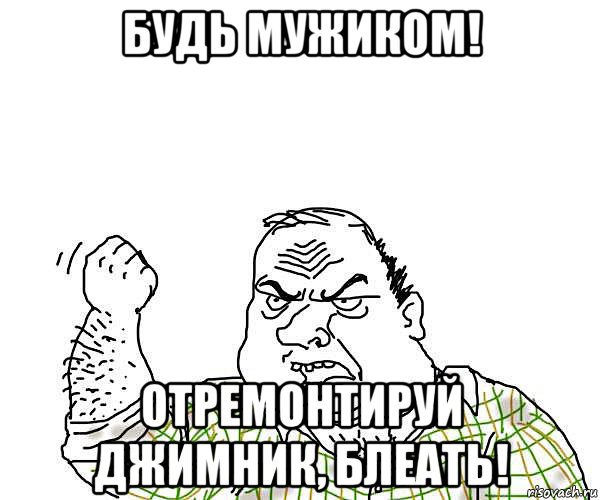 будь мужиком! отремонтируй джимник, блеать!