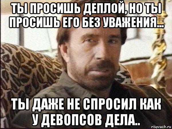 ты просишь деплой, но ты просишь его без уважения... ты даже не спросил как у девопсов дела.., Мем чак норрис