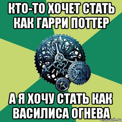 кто-то хочет стать как гарри поттер а я хочу стать как василиса огнева