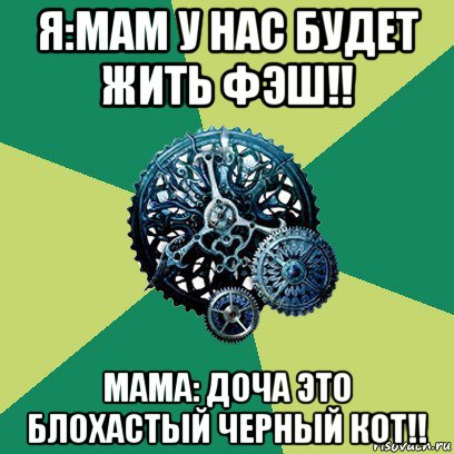 я:мам у нас будет жить фэш!! мама: доча это блохастый черный кот!!