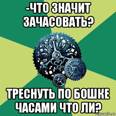 -что значит зачасовать? треснуть по бошке часами что ли?