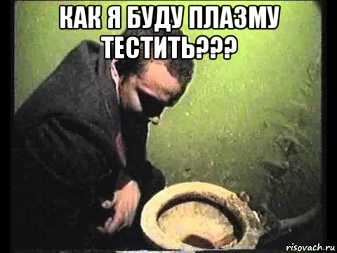 как я буду плазму тестить??? , Мем чисти говно