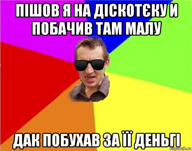 пішов я на діскотєку и побачив там малу дак побухав за її деньгі, Мем Чьоткий двiж