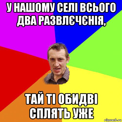 у нашому селі всього два развлєчєнія, тай ті обидві сплять уже