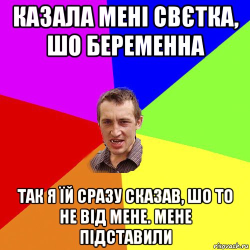 казала мені свєтка, шо беременна так я їй сразу сказав, шо то не від мене. мене підставили, Мем Чоткий паца