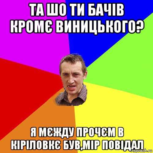 та шо ти бачів кромє виницького? я мєжду прочєм в кіріловкє був,мір повідал, Мем Чоткий паца