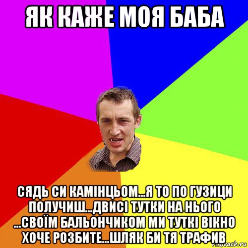 як каже моя баба сядь си камінцьом...я то по гузици получиш...двисі тутки на нього ...своїм бальончиком ми туткі вікно хоче розбите...шляк би тя трафив, Мем Чоткий паца