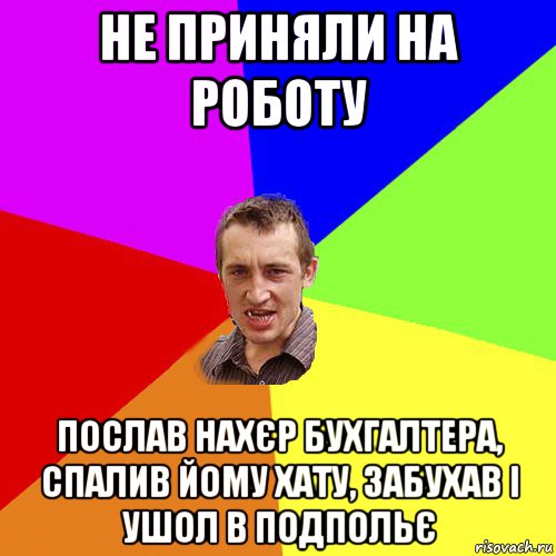 не приняли на роботу послав нахєр бухгалтера, спалив йому хату, забухав і ушол в подпольє, Мем Чоткий паца