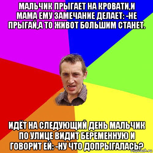 мальчик прыгает на кровати,и мама ему замечание делает: -не прыгай,а то живот большим станет. идёт на следующий день мальчик по улице видит беременную и говорит ей: -ну что допрыгалась?, Мем Чоткий паца