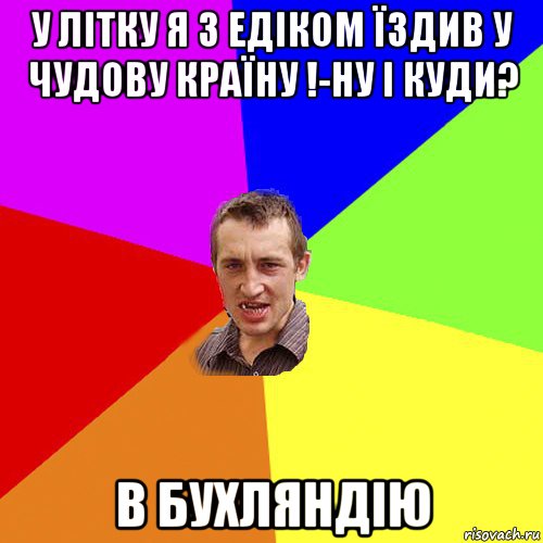 у літку я з едіком їздив у чудову країну !-ну і куди? в бухляндію, Мем Чоткий паца