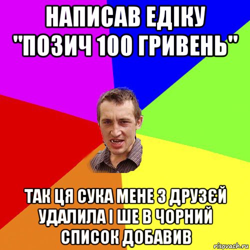 написав едіку "позич 100 гривень" так ця сука мене з друзєй удалила і ше в чорний список добавив, Мем Чоткий паца