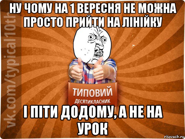 ну чому на 1 вересня не можна просто прийти на лінійку і піти додому, а не на урок