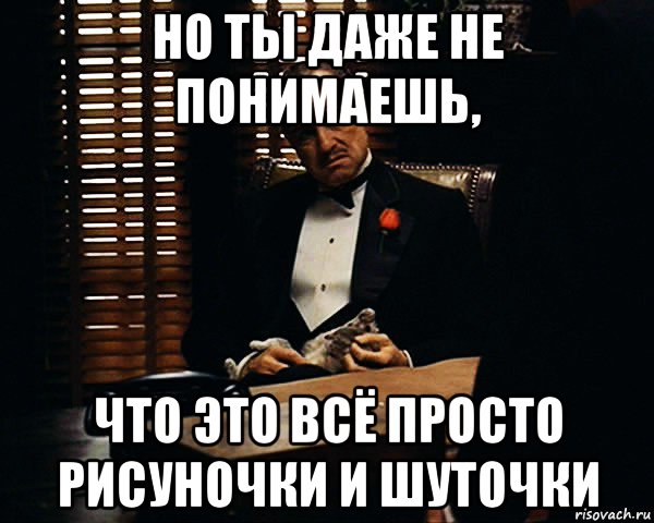 но ты даже не понимаешь, что это всё просто рисуночки и шуточки, Мем Дон Вито Корлеоне