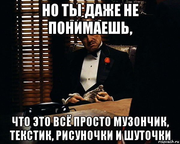 но ты даже не понимаешь, что это всё просто музончик, текстик, рисуночки и шуточки, Мем Дон Вито Корлеоне