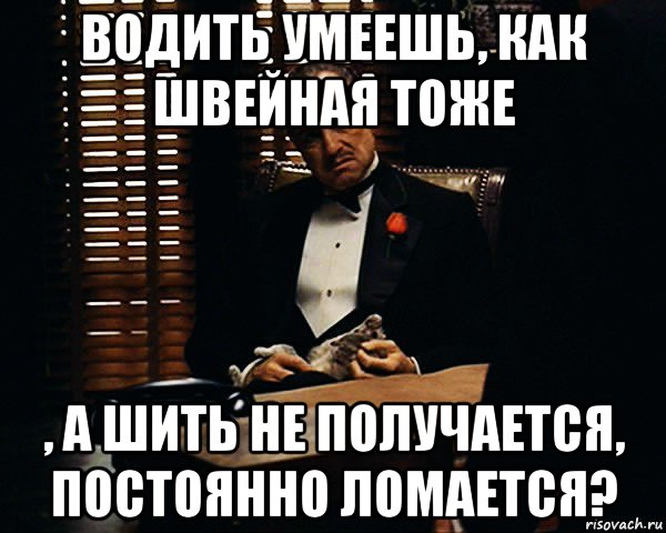 водить умеешь, как швейная тоже , а шить не получается, постоянно ломается?, Мем Дон Вито Корлеоне