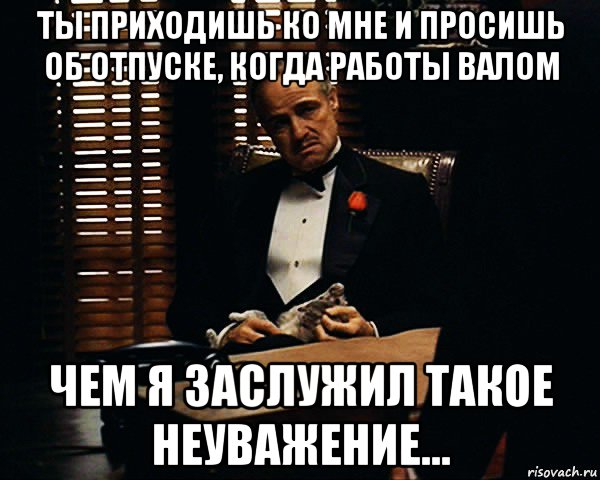 ты приходишь ко мне и просишь об отпуске, когда работы валом чем я заслужил такое неуважение..., Мем Дон Вито Корлеоне