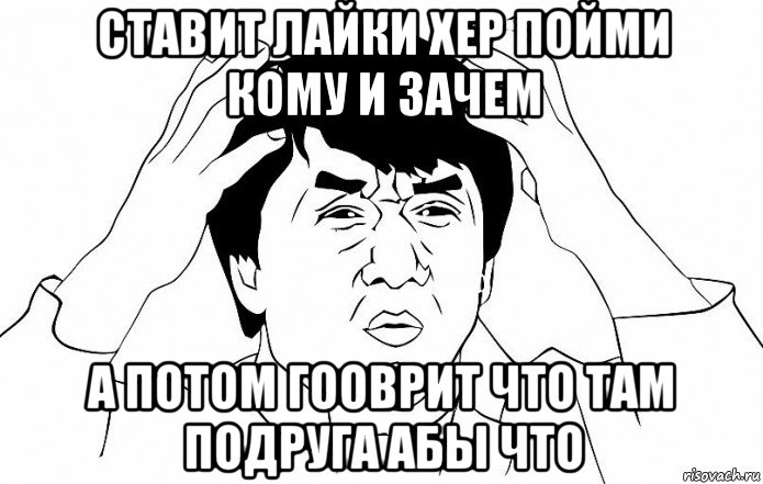 ставит лайки хер пойми кому и зачем а потом гооврит что там подруга абы что, Мем ДЖЕКИ ЧАН