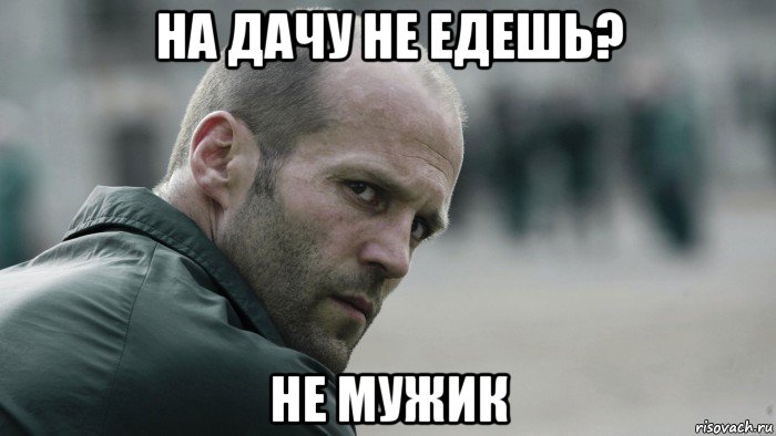 на дачу не едешь? не мужик