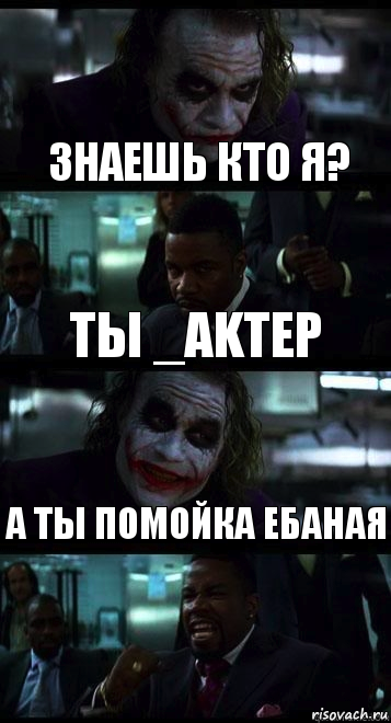 знаешь кто я? ты _AkTep а ты помойка ебаная