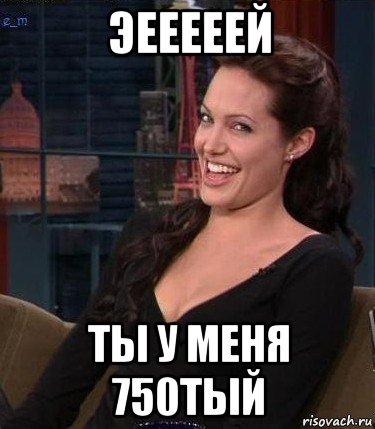 эееееей ты у меня 750тый