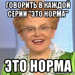 говорить в каждой серии "это норма" это норма