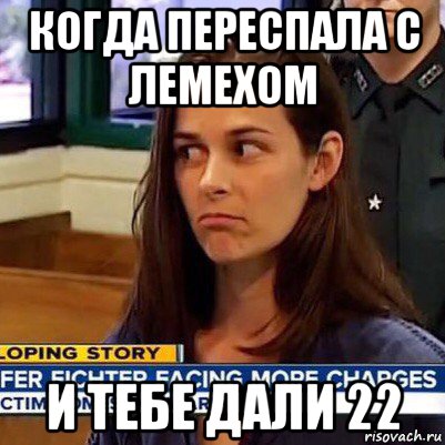 когда переспала с лемехом и тебе дали 22