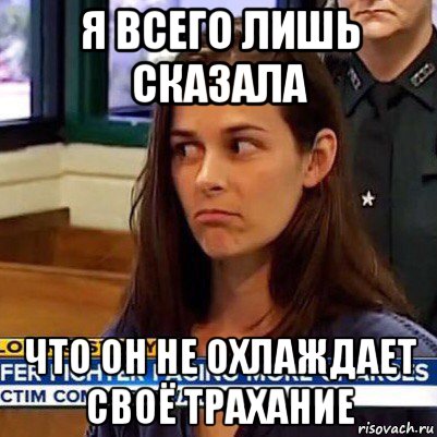 я всего лишь сказала что он не охлаждает своё трахание