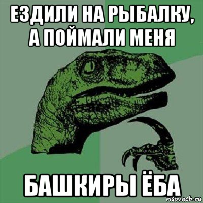 ездили на рыбалку, а поймали меня башкиры ёба, Мем Филосораптор