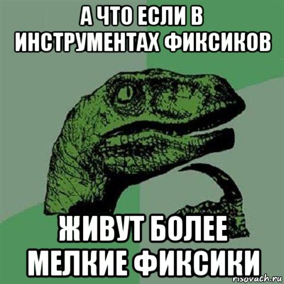 а что если в инструментах фиксиков живут более мелкие фиксики, Мем Филосораптор