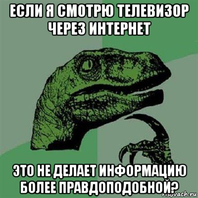 если я смотрю телевизор через интернет это не делает информацию более правдоподобной?, Мем Филосораптор