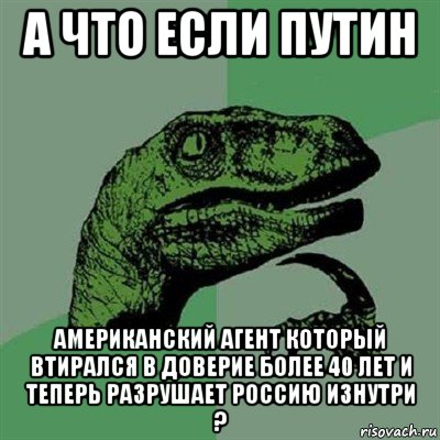 а что если путин американский агент который втирался в доверие более 40 лет и теперь разрушает россию изнутри ?, Мем Филосораптор