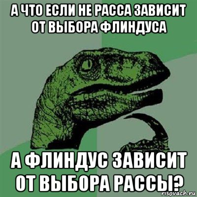 а что если не расса зависит от выбора флиндуса а флиндус зависит от выбора рассы?, Мем Филосораптор