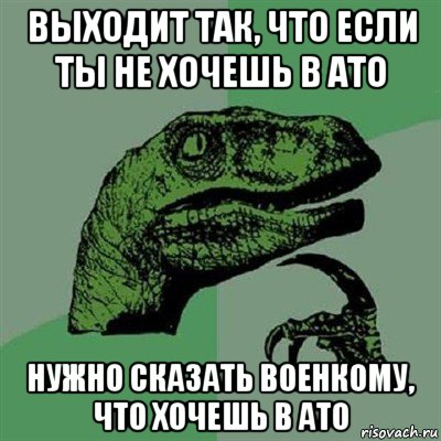 выходит так, что если ты не хочешь в ато нужно сказать военкому, что хочешь в ато, Мем Филосораптор