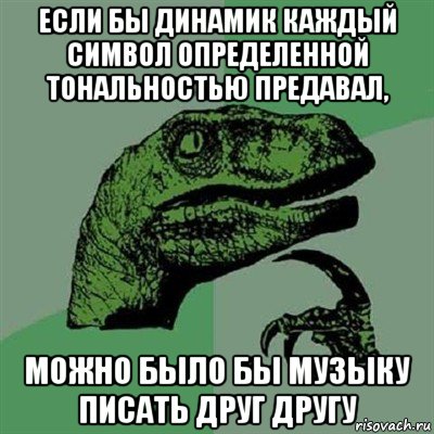 если бы динамик каждый символ определенной тональностью предавал, можно было бы музыку писать друг другу, Мем Филосораптор