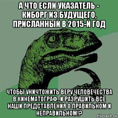 а что если указатель - киборг из будущего, присланный в 2015-й год чтобы уничтожить веру человечества в кинематограф, и разрушить все наши представления о правильном и неправильном!?, Мем Филосораптор