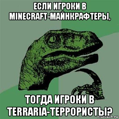 если игроки в minecraft-майнкрафтеры, тогда игроки в terraria-террористы?, Мем Филосораптор