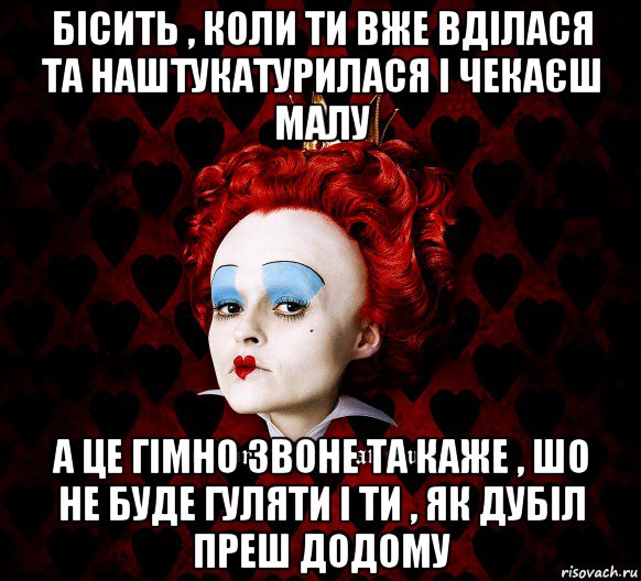 бісить , коли ти вже вділася та наштукатурилася і чекаєш малу а це гімно звоне та каже , шо не буде гуляти і ти , як дубіл преш додому, Мем ФлегматичнА КоролевА ФаК