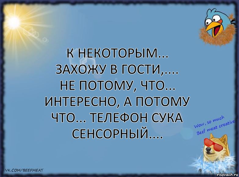 К некоторым... ЗАХОЖУ В ГОСТИ,....
не потому, ЧТО... интересно, а потому ЧТО... телефон сука СЕНСОРНЫЙ...., Комикс ФОН