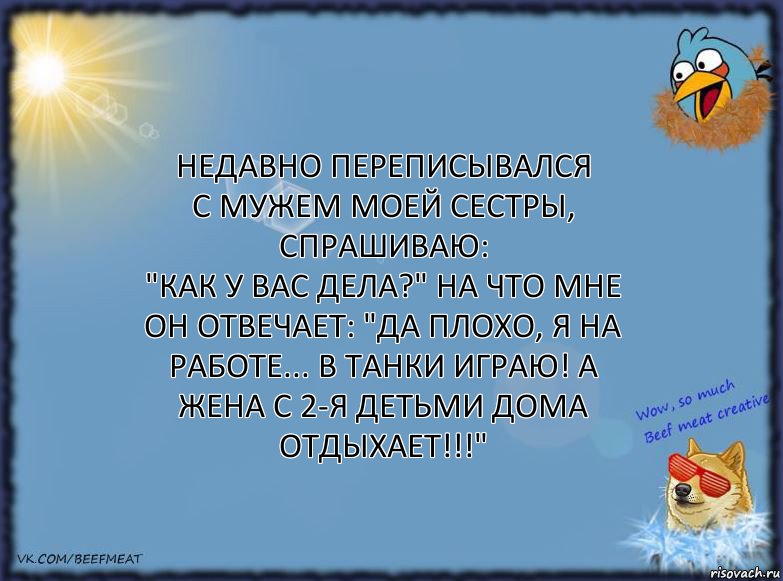 Недавно переписывался
с мужем моей сестры, спрашиваю:
"Как у вас дела?" на что мне он отвечает: "Да плохо, я на работе... в танки играю! А жена с 2-я детьми дома ОТДЫХАЕТ!!!", Комикс ФОН