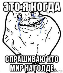 это я когда спрашиваю кто мир на голде, Мем Forever Alone