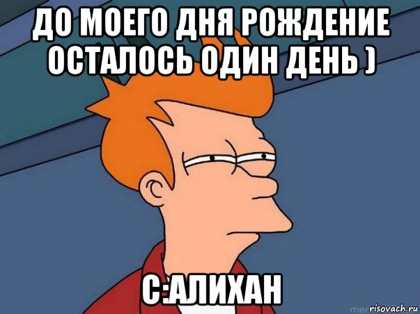 до моего дня рождение осталось один день ) с:алихан, Мем  Фрай (мне кажется или)