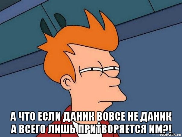  а что если даник вовсе не даник а всего лишь притворяется им?!, Мем  Фрай (мне кажется или)