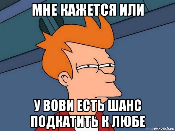 мне кажется или у вови есть шанс подкатить к любе, Мем  Фрай (мне кажется или)