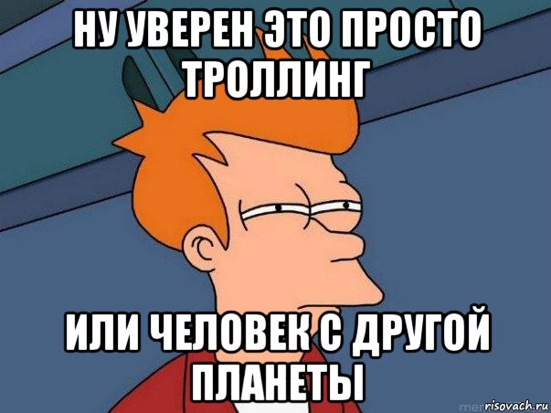 ну уверен это просто троллинг или человек с другой планеты, Мем  Фрай (мне кажется или)