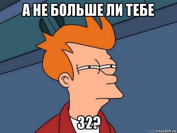 а не больше ли тебе 32?, Мем  Фрай (мне кажется или)