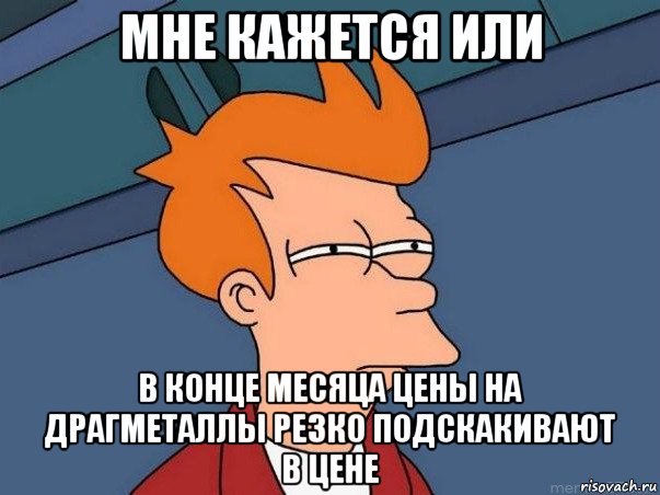 мне кажется или в конце месяца цены на драгметаллы резко подскакивают в цене, Мем  Фрай (мне кажется или)