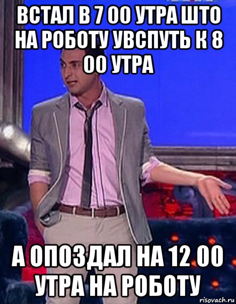 встал в 7 00 утра што на роботу увспуть к 8 00 утра а опоздал на 12 00 утра на роботу