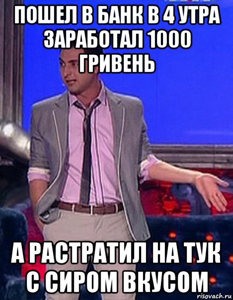 пошел в банк в 4 утра заработал 1000 гривень а растратил на тук с сиром вкусом, Мем Грек